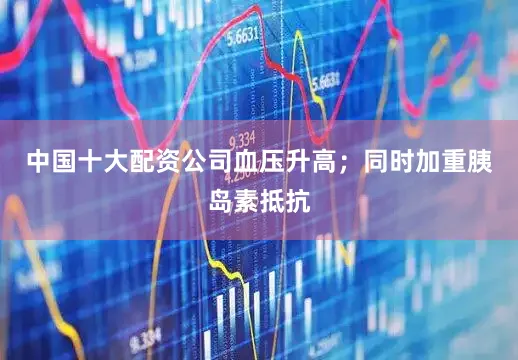 中国十大配资公司血压升高；同时加重胰岛素抵抗