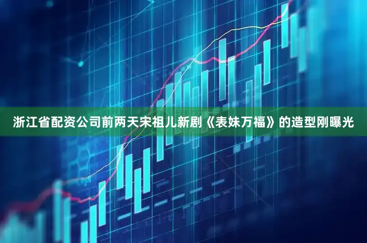 浙江省配资公司前两天宋祖儿新剧《表妹万福》的造型刚曝光