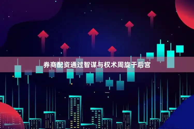券商配资通过智谋与权术周旋于后宫