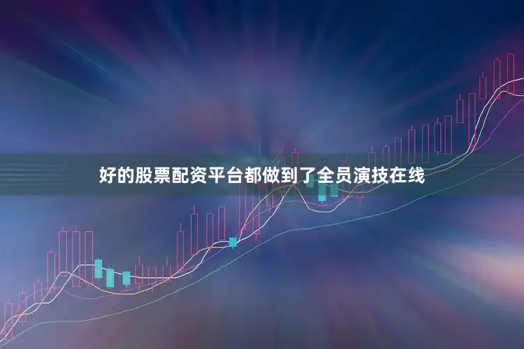 好的股票配资平台都做到了全员演技在线