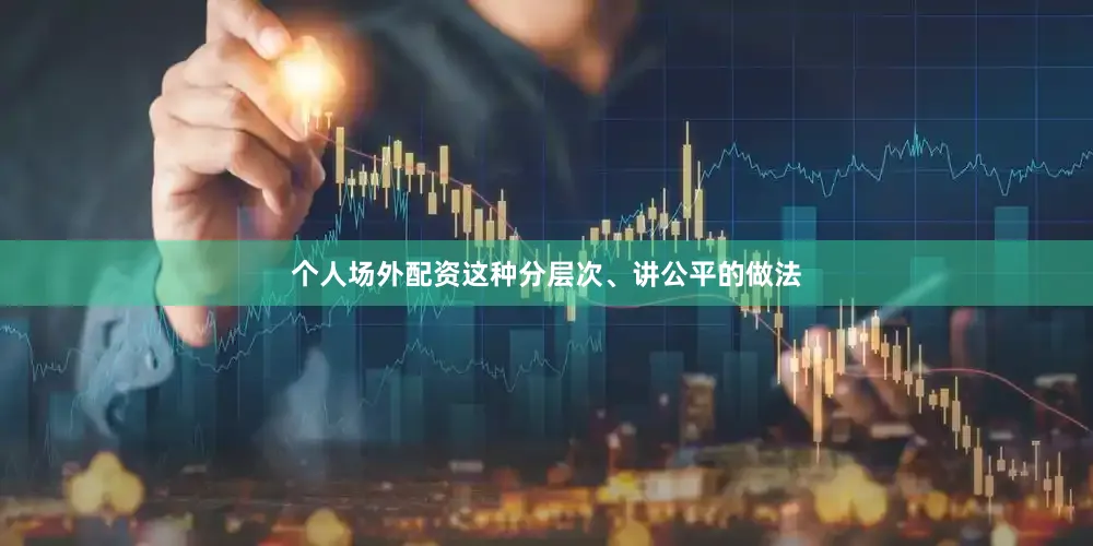 个人场外配资这种分层次、讲公平的做法