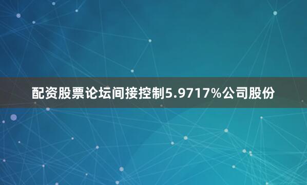配资股票论坛间接控制5.9717%公司股份