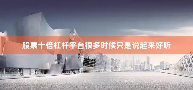 股票十倍杠杆平台很多时候只是说起来好听