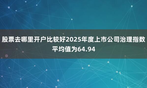 股票去哪里开户比较好2025年度上市公司治理指数平均值为64.94