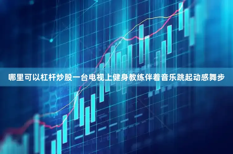 哪里可以杠杆炒股一台电视上健身教练伴着音乐跳起动感舞步