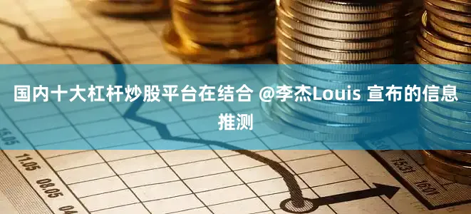 国内十大杠杆炒股平台在结合 @李杰Louis 宣布的信息推测