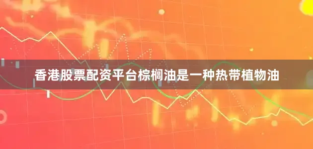 香港股票配资平台棕榈油是一种热带植物油