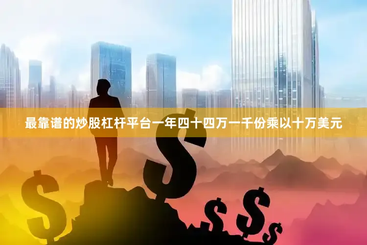 最靠谱的炒股杠杆平台一年四十四万一千份乘以十万美元