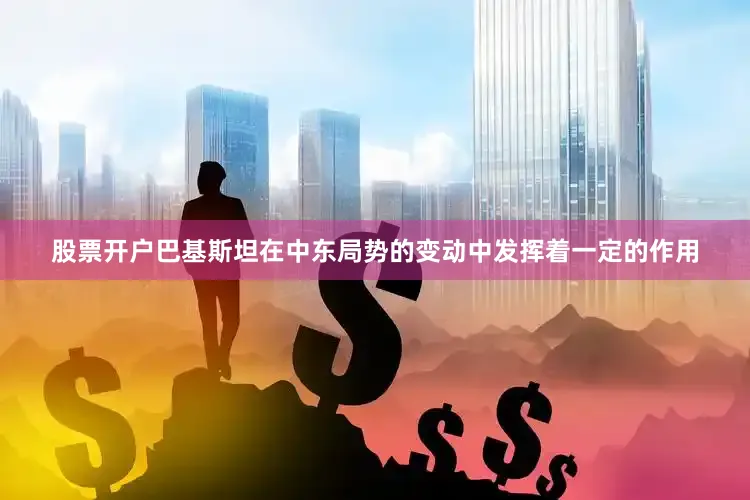 股票开户巴基斯坦在中东局势的变动中发挥着一定的作用