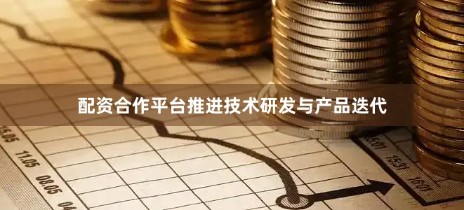 配资合作平台推进技术研发与产品迭代