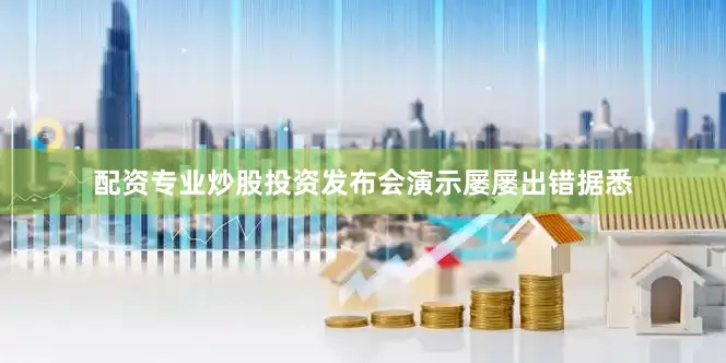 配资专业炒股投资发布会演示屡屡出错据悉