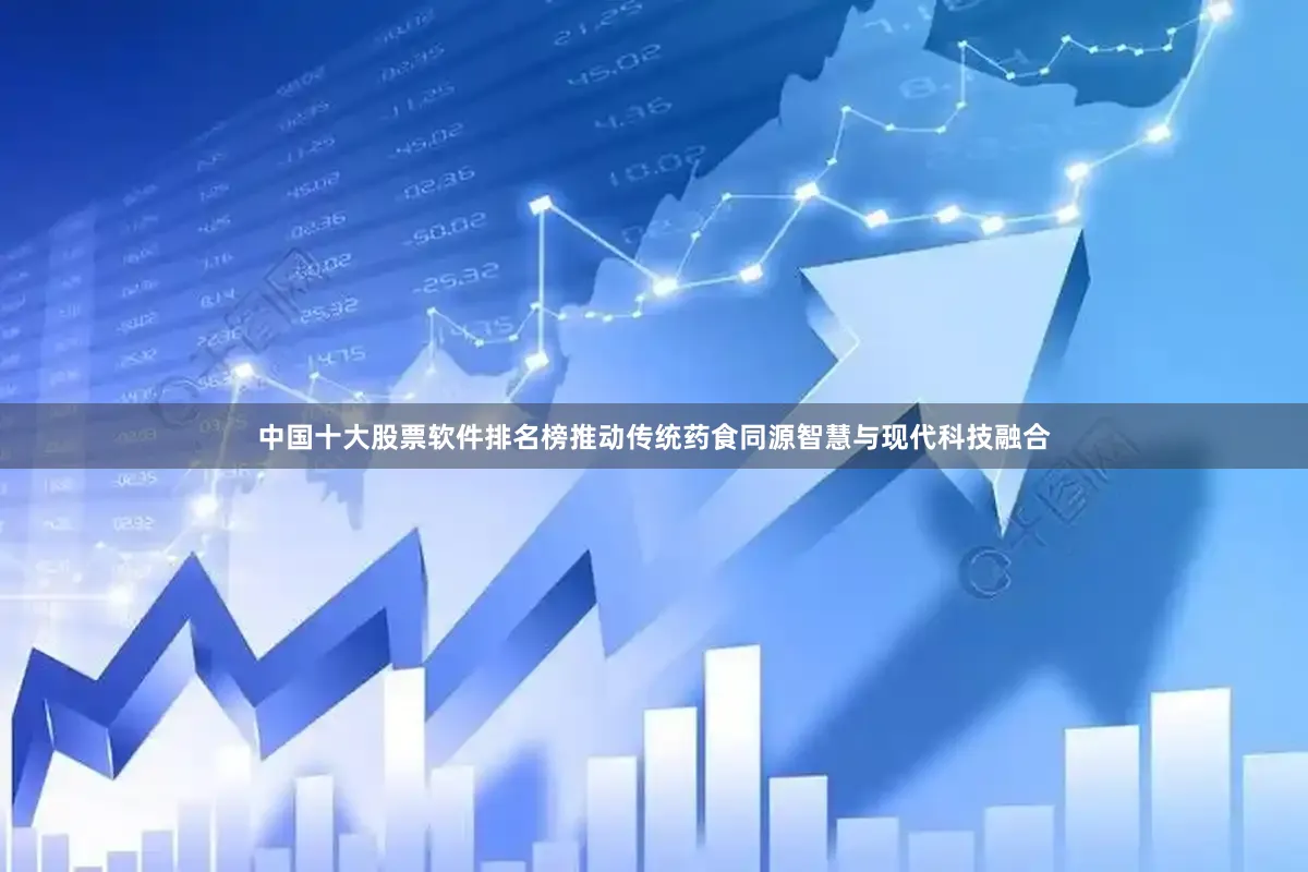 中国十大股票软件排名榜推动传统药食同源智慧与现代科技融合