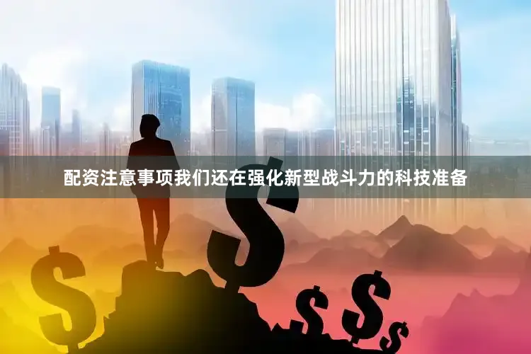 配资注意事项我们还在强化新型战斗力的科技准备