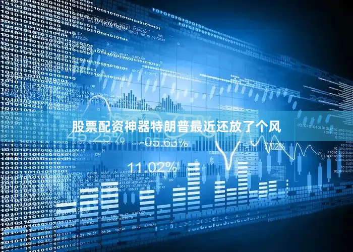 股票配资神器特朗普最近还放了个风