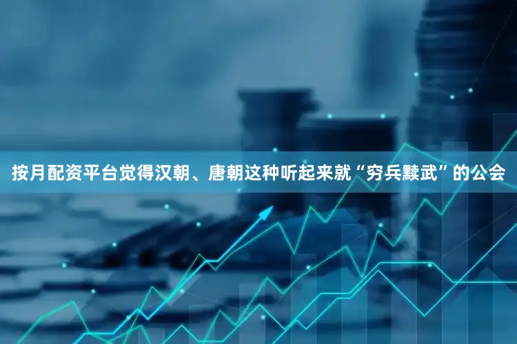 按月配资平台觉得汉朝、唐朝这种听起来就“穷兵黩武”的公会