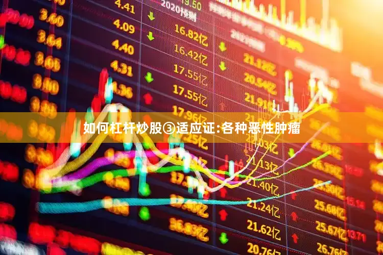 如何杠杆炒股③适应证:各种恶性肿瘤
